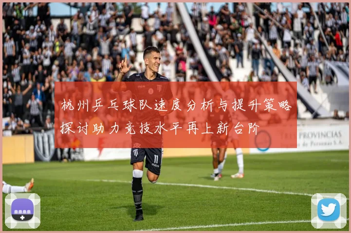 杭州乒乓球队速度分析与提升策略探讨助力竞技水平再上新台阶
