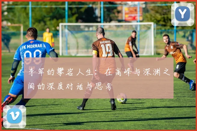 李军的攀岩人生：在高峰与深渊之间的深度对话与思考