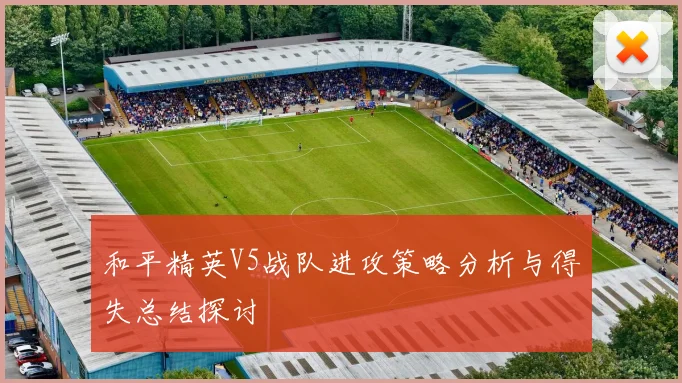 和平精英V5战队进攻策略分析与得失总结探讨