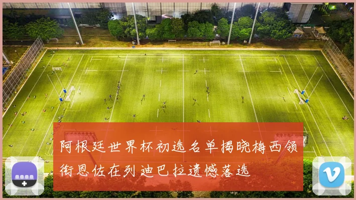 阿根廷世界杯初选名单揭晓梅西领衔恩佐在列迪巴拉遗憾落选
