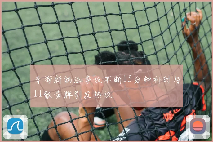 李海新执法争议不断15分钟补时与11张黄牌引发热议