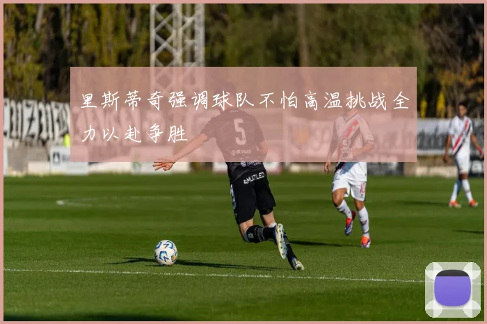 里斯蒂奇强调球队不怕高温挑战全力以赴争胜