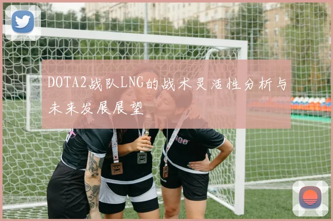 DOTA2战队LNG的战术灵活性分析与未来发展展望