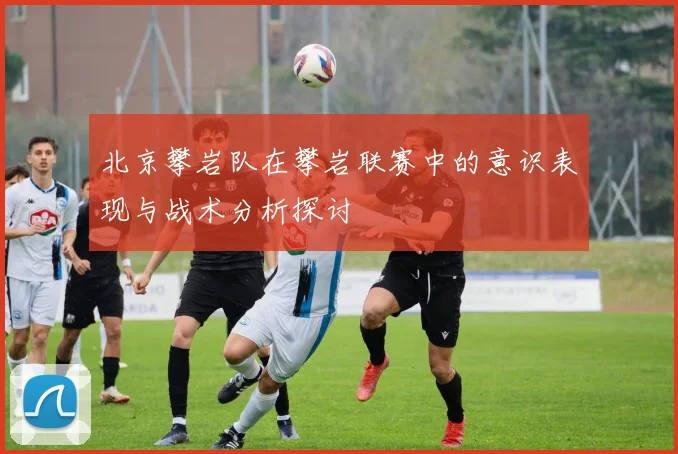 北京攀岩队在攀岩联赛中的意识表现与战术分析探讨