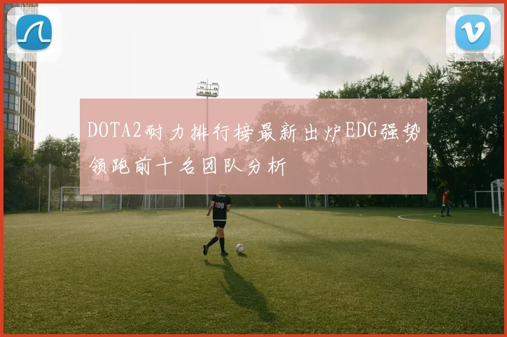 DOTA2耐力排行榜最新出炉EDG强势领跑前十名团队分析