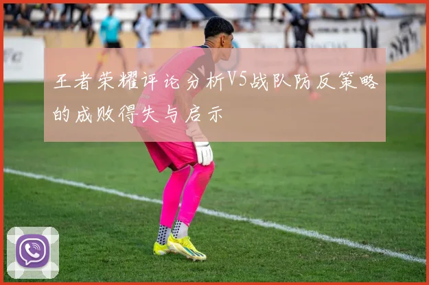 王者荣耀评论分析V5战队防反策略的成败得失与启示