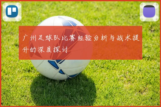 广州足球队比赛经验分析与战术提升的深度探讨
